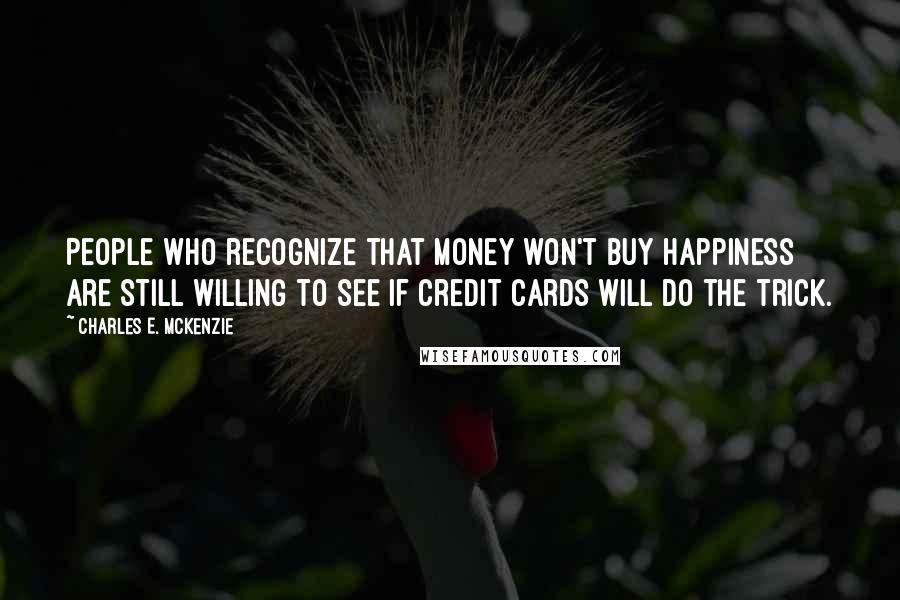 Charles E. McKenzie Quotes: People who recognize that money won't buy happiness are still willing to see if credit cards will do the trick.