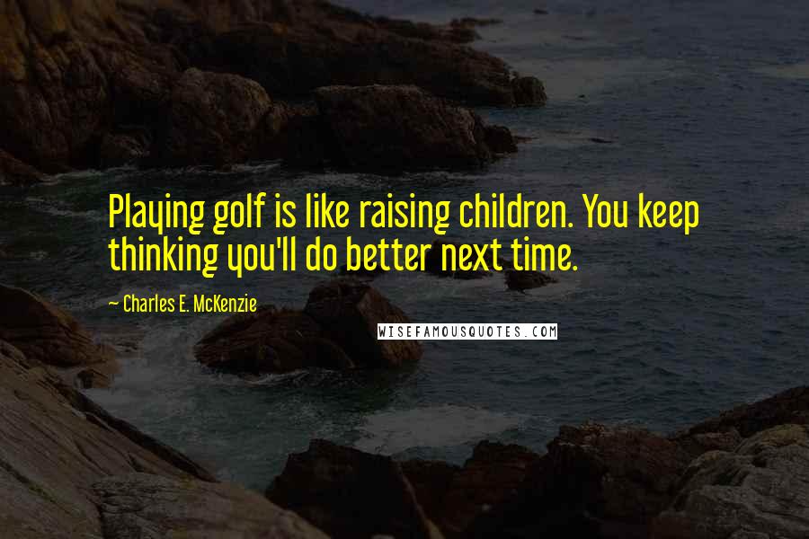 Charles E. McKenzie Quotes: Playing golf is like raising children. You keep thinking you'll do better next time.