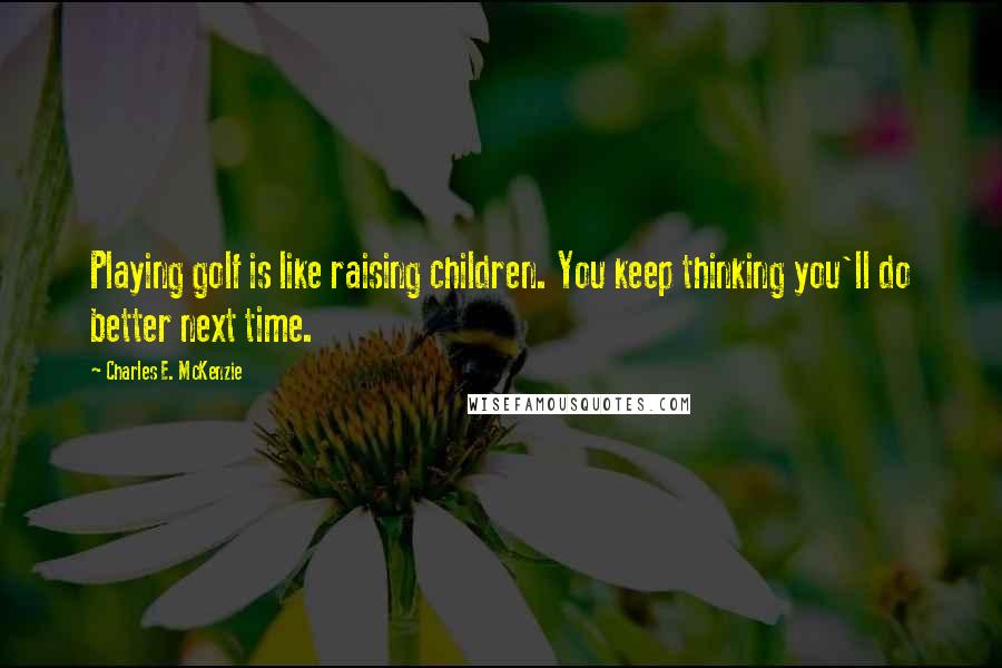 Charles E. McKenzie Quotes: Playing golf is like raising children. You keep thinking you'll do better next time.