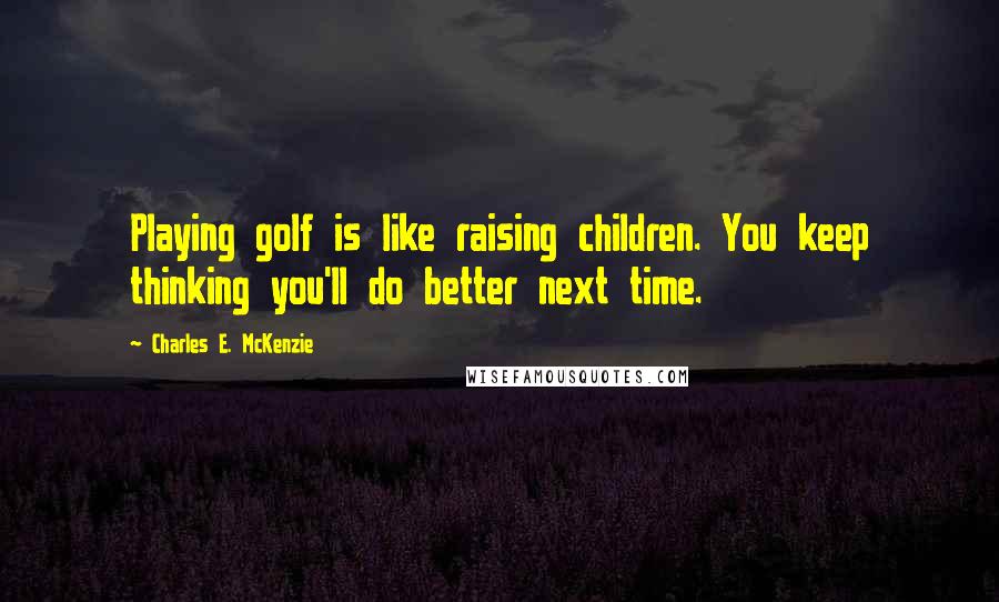 Charles E. McKenzie Quotes: Playing golf is like raising children. You keep thinking you'll do better next time.