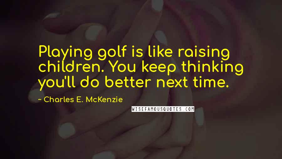 Charles E. McKenzie Quotes: Playing golf is like raising children. You keep thinking you'll do better next time.