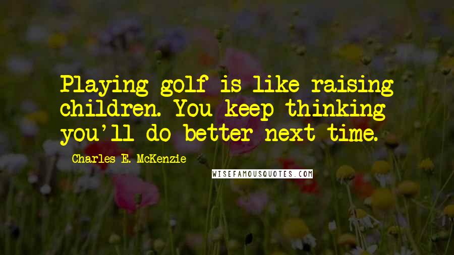 Charles E. McKenzie Quotes: Playing golf is like raising children. You keep thinking you'll do better next time.