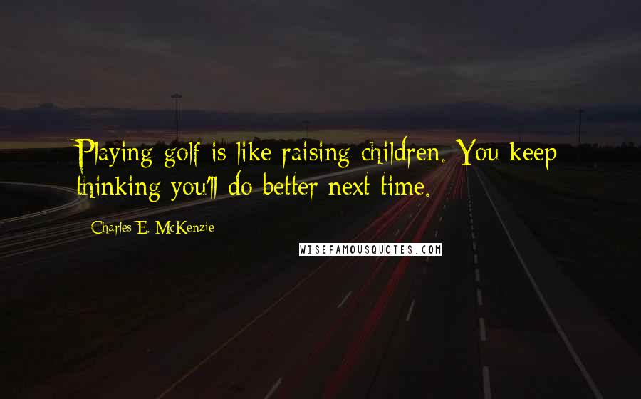 Charles E. McKenzie Quotes: Playing golf is like raising children. You keep thinking you'll do better next time.