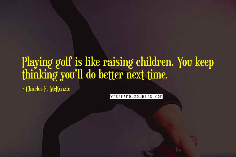 Charles E. McKenzie Quotes: Playing golf is like raising children. You keep thinking you'll do better next time.