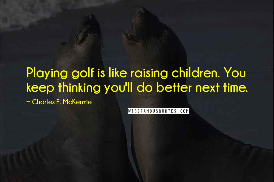 Charles E. McKenzie Quotes: Playing golf is like raising children. You keep thinking you'll do better next time.