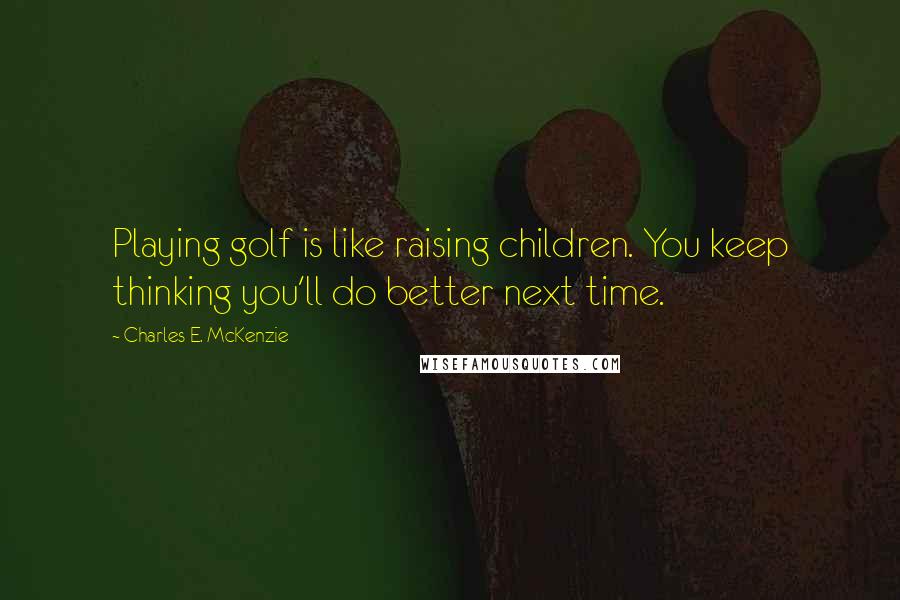 Charles E. McKenzie Quotes: Playing golf is like raising children. You keep thinking you'll do better next time.