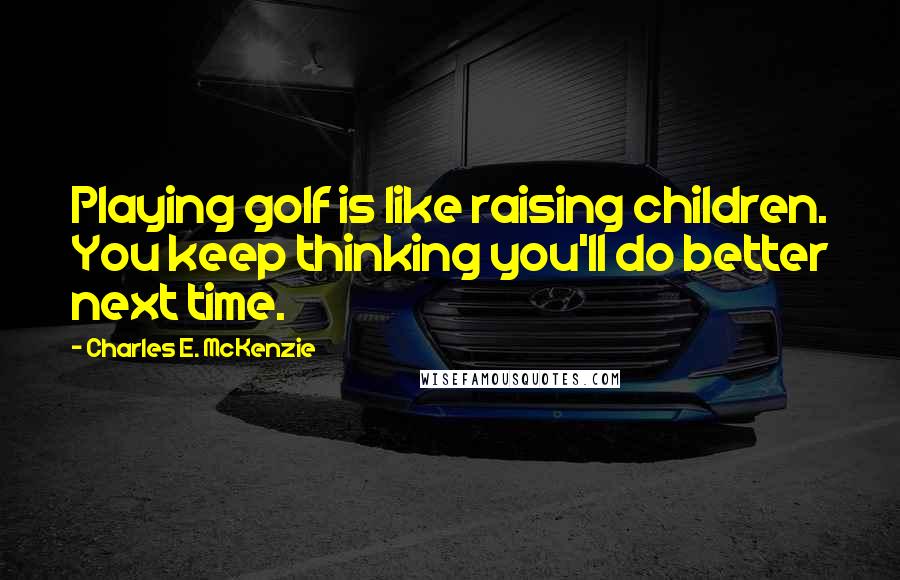 Charles E. McKenzie Quotes: Playing golf is like raising children. You keep thinking you'll do better next time.