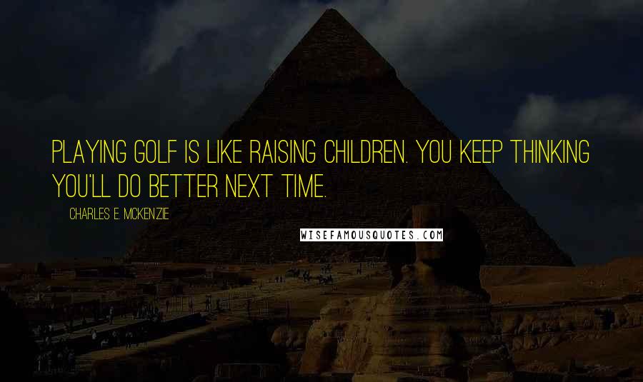 Charles E. McKenzie Quotes: Playing golf is like raising children. You keep thinking you'll do better next time.