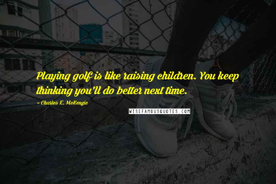 Charles E. McKenzie Quotes: Playing golf is like raising children. You keep thinking you'll do better next time.