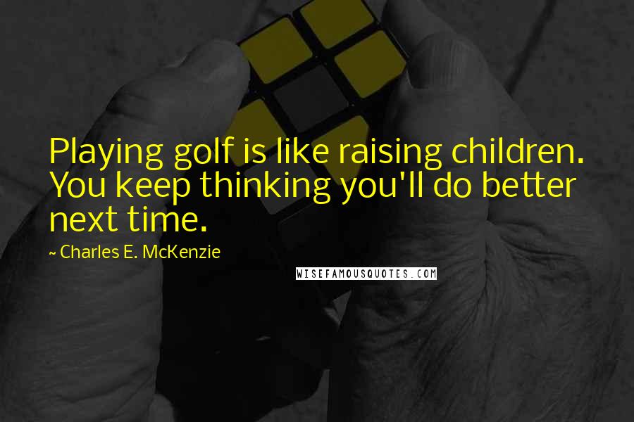 Charles E. McKenzie Quotes: Playing golf is like raising children. You keep thinking you'll do better next time.