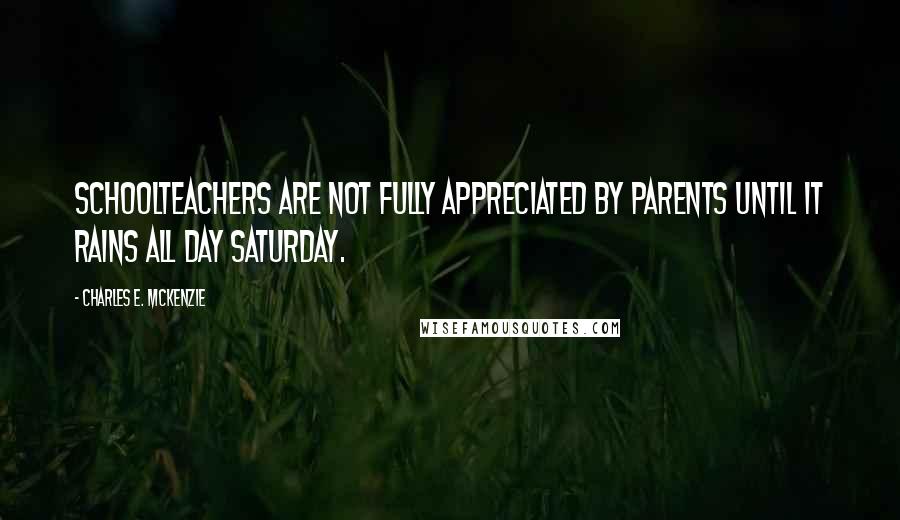 Charles E. McKenzie Quotes: Schoolteachers are not fully appreciated by parents until it rains all day Saturday.