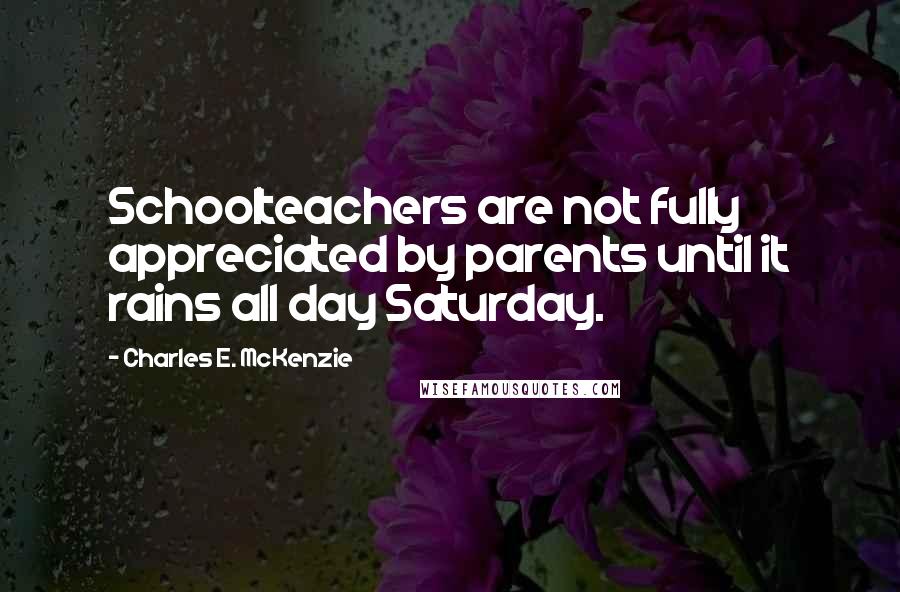 Charles E. McKenzie Quotes: Schoolteachers are not fully appreciated by parents until it rains all day Saturday.