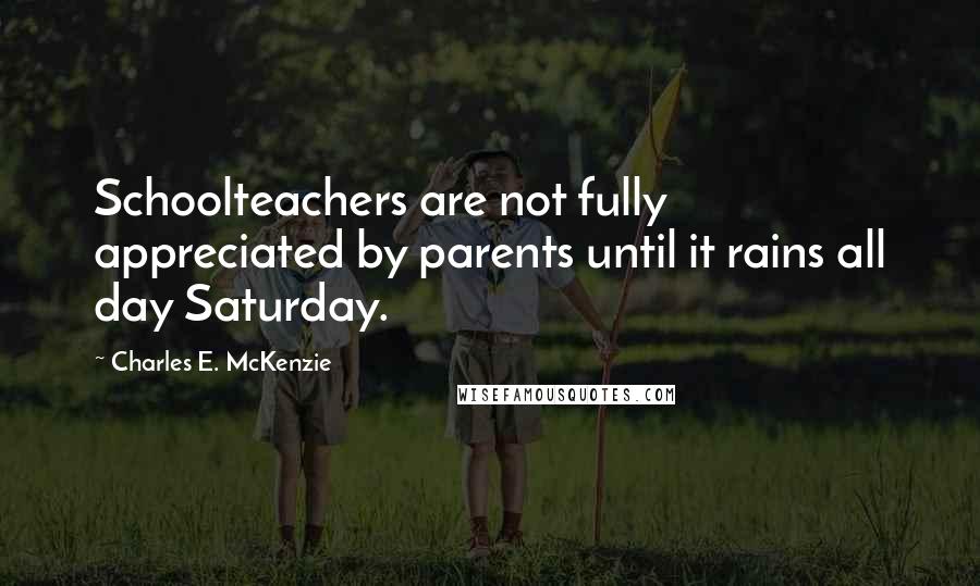 Charles E. McKenzie Quotes: Schoolteachers are not fully appreciated by parents until it rains all day Saturday.