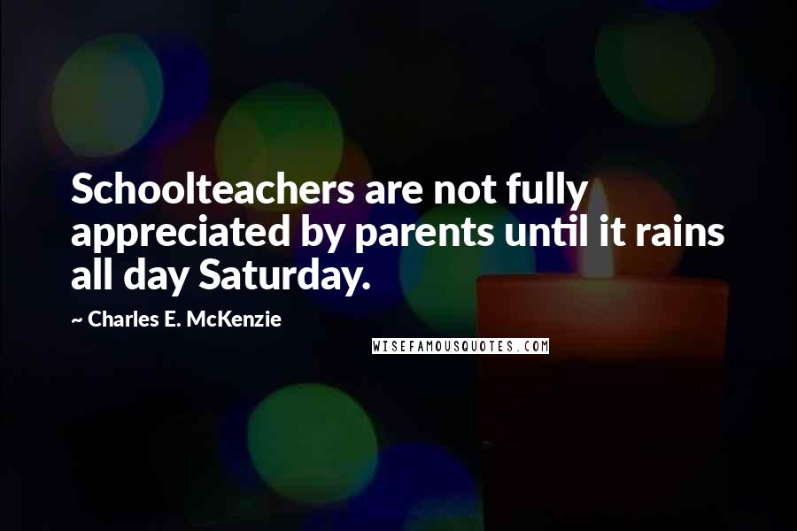 Charles E. McKenzie Quotes: Schoolteachers are not fully appreciated by parents until it rains all day Saturday.