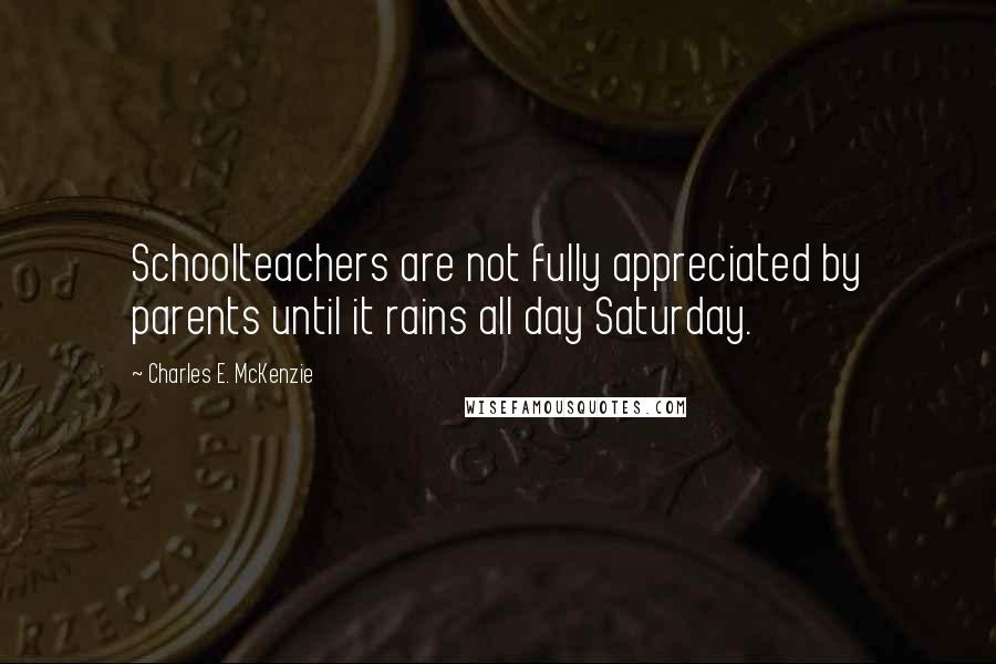 Charles E. McKenzie Quotes: Schoolteachers are not fully appreciated by parents until it rains all day Saturday.