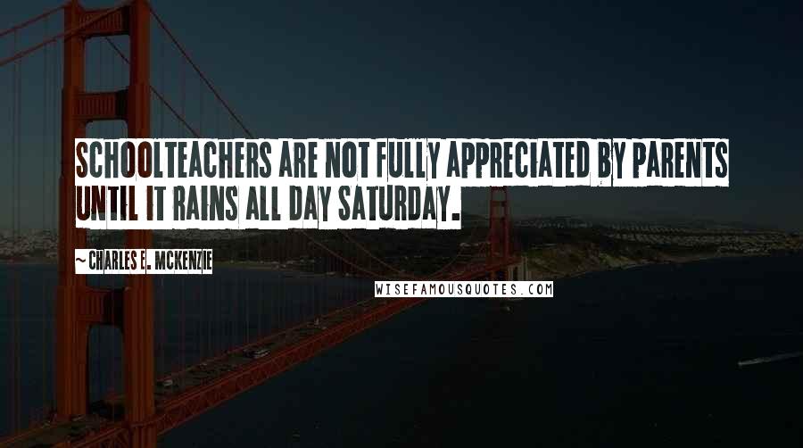 Charles E. McKenzie Quotes: Schoolteachers are not fully appreciated by parents until it rains all day Saturday.