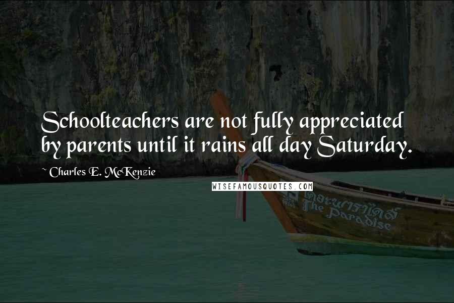 Charles E. McKenzie Quotes: Schoolteachers are not fully appreciated by parents until it rains all day Saturday.