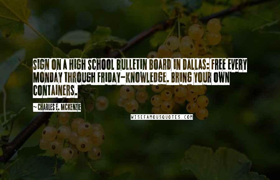Charles E. McKenzie Quotes: Sign on a High School bulletin board in Dallas: Free every Monday through Friday-knowledge. Bring your own containers.