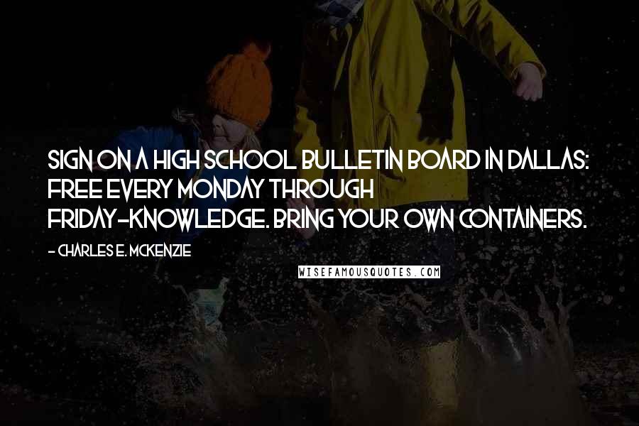 Charles E. McKenzie Quotes: Sign on a High School bulletin board in Dallas: Free every Monday through Friday-knowledge. Bring your own containers.