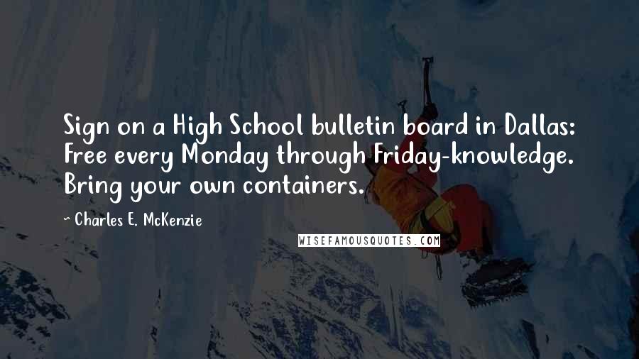 Charles E. McKenzie Quotes: Sign on a High School bulletin board in Dallas: Free every Monday through Friday-knowledge. Bring your own containers.