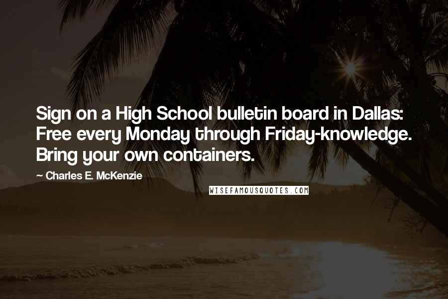 Charles E. McKenzie Quotes: Sign on a High School bulletin board in Dallas: Free every Monday through Friday-knowledge. Bring your own containers.