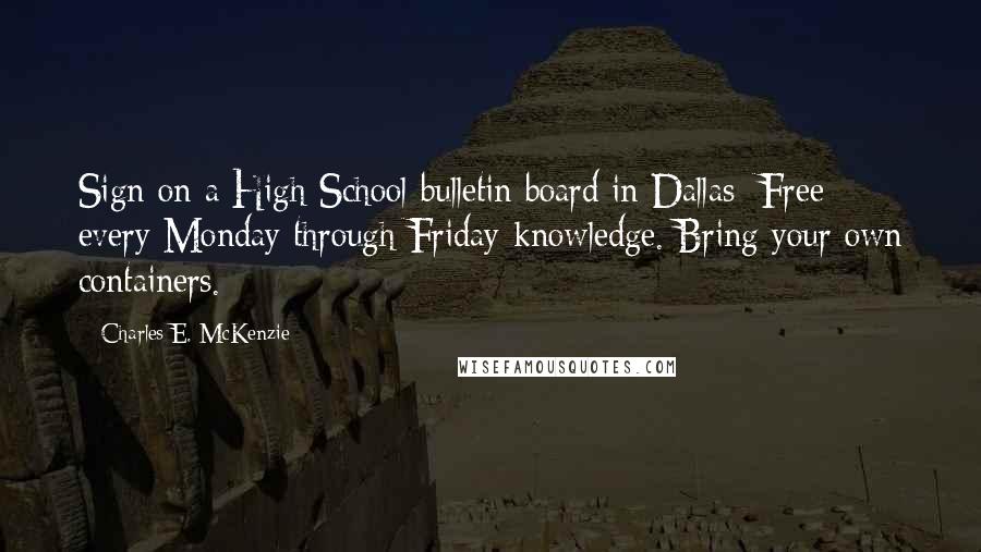 Charles E. McKenzie Quotes: Sign on a High School bulletin board in Dallas: Free every Monday through Friday-knowledge. Bring your own containers.