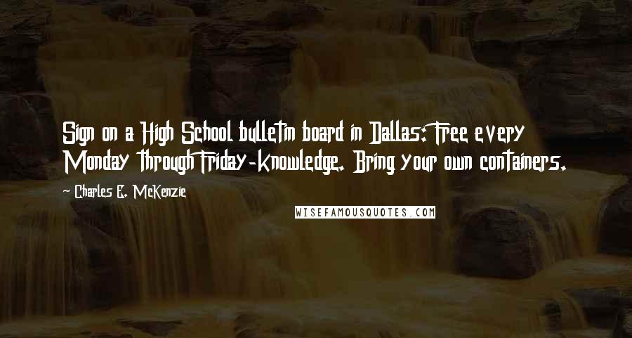 Charles E. McKenzie Quotes: Sign on a High School bulletin board in Dallas: Free every Monday through Friday-knowledge. Bring your own containers.