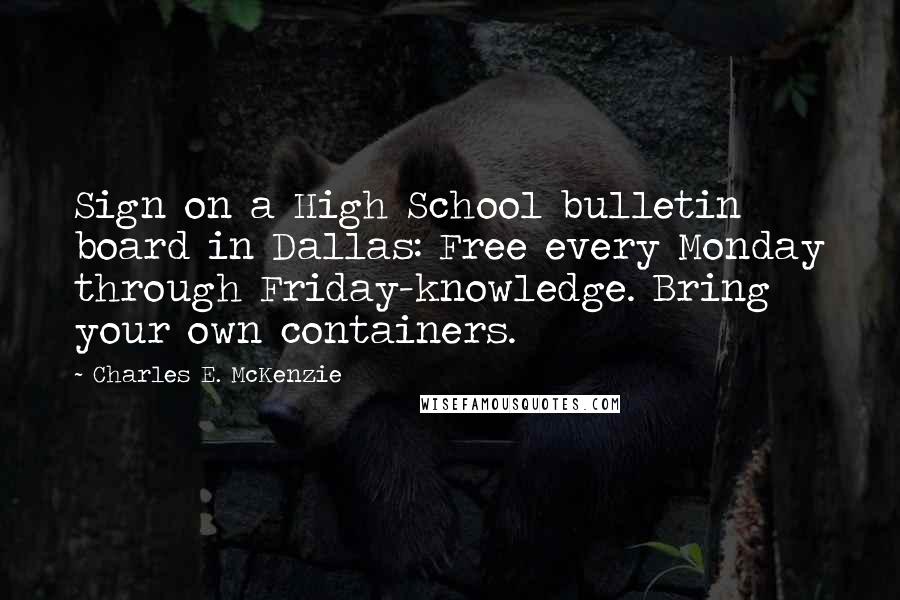 Charles E. McKenzie Quotes: Sign on a High School bulletin board in Dallas: Free every Monday through Friday-knowledge. Bring your own containers.