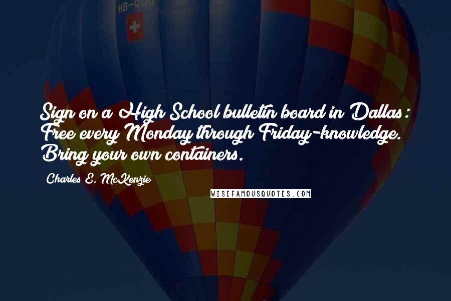 Charles E. McKenzie Quotes: Sign on a High School bulletin board in Dallas: Free every Monday through Friday-knowledge. Bring your own containers.