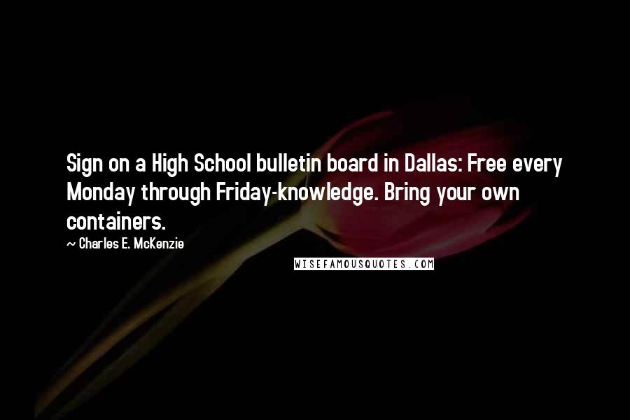 Charles E. McKenzie Quotes: Sign on a High School bulletin board in Dallas: Free every Monday through Friday-knowledge. Bring your own containers.