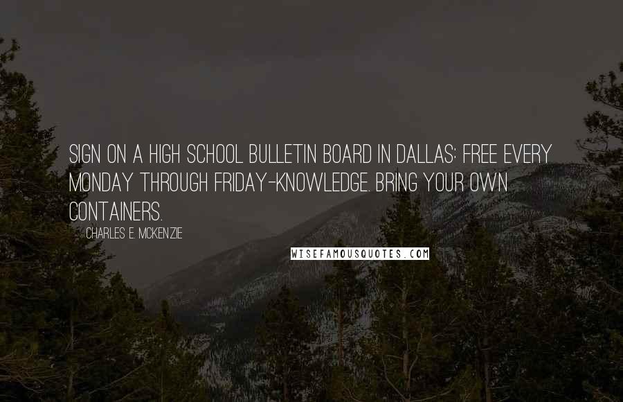 Charles E. McKenzie Quotes: Sign on a High School bulletin board in Dallas: Free every Monday through Friday-knowledge. Bring your own containers.