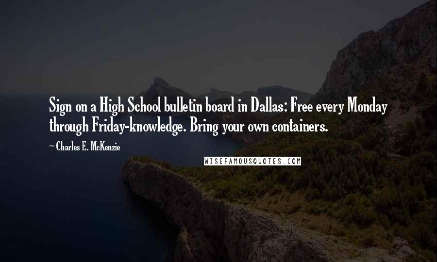 Charles E. McKenzie Quotes: Sign on a High School bulletin board in Dallas: Free every Monday through Friday-knowledge. Bring your own containers.