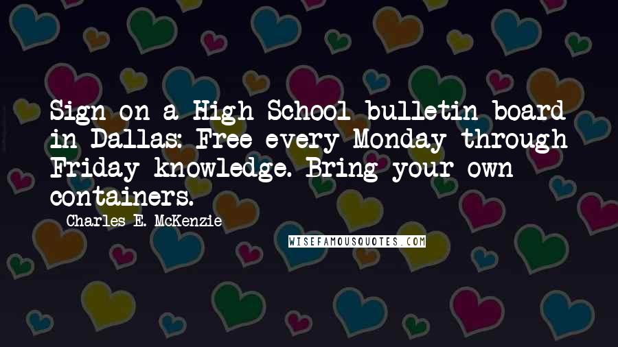 Charles E. McKenzie Quotes: Sign on a High School bulletin board in Dallas: Free every Monday through Friday-knowledge. Bring your own containers.
