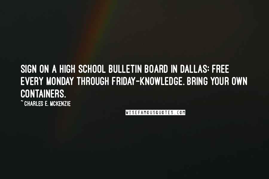 Charles E. McKenzie Quotes: Sign on a High School bulletin board in Dallas: Free every Monday through Friday-knowledge. Bring your own containers.