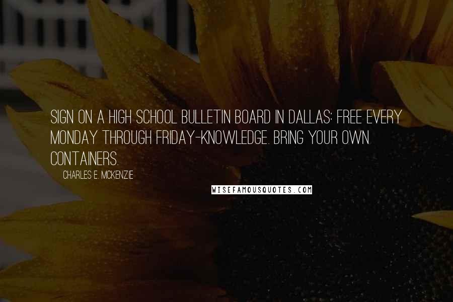 Charles E. McKenzie Quotes: Sign on a High School bulletin board in Dallas: Free every Monday through Friday-knowledge. Bring your own containers.