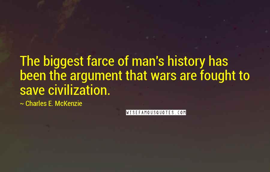 Charles E. McKenzie Quotes: The biggest farce of man's history has been the argument that wars are fought to save civilization.