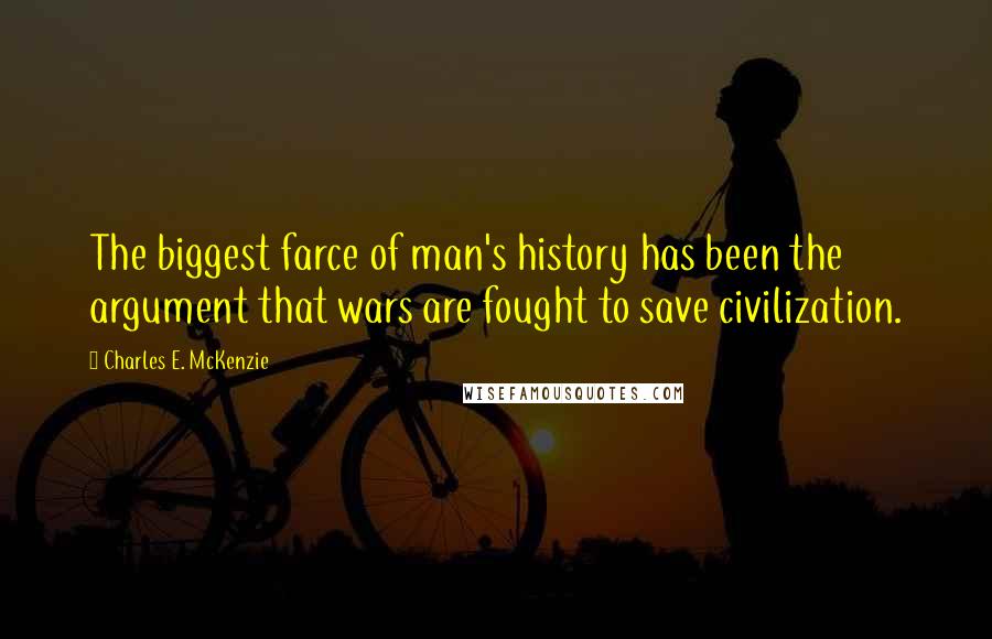 Charles E. McKenzie Quotes: The biggest farce of man's history has been the argument that wars are fought to save civilization.