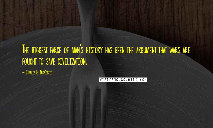 Charles E. McKenzie Quotes: The biggest farce of man's history has been the argument that wars are fought to save civilization.