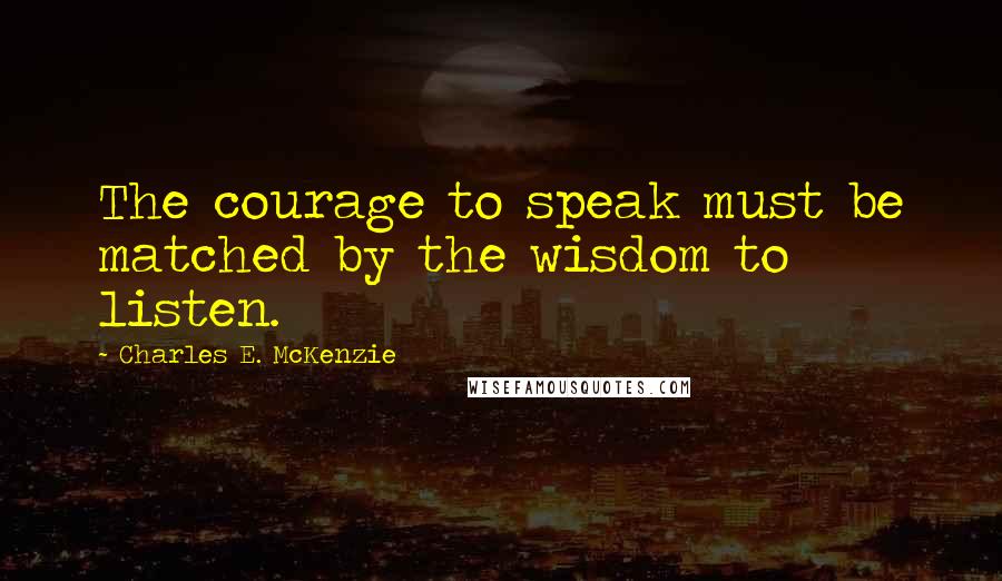 Charles E. McKenzie Quotes: The courage to speak must be matched by the wisdom to listen.