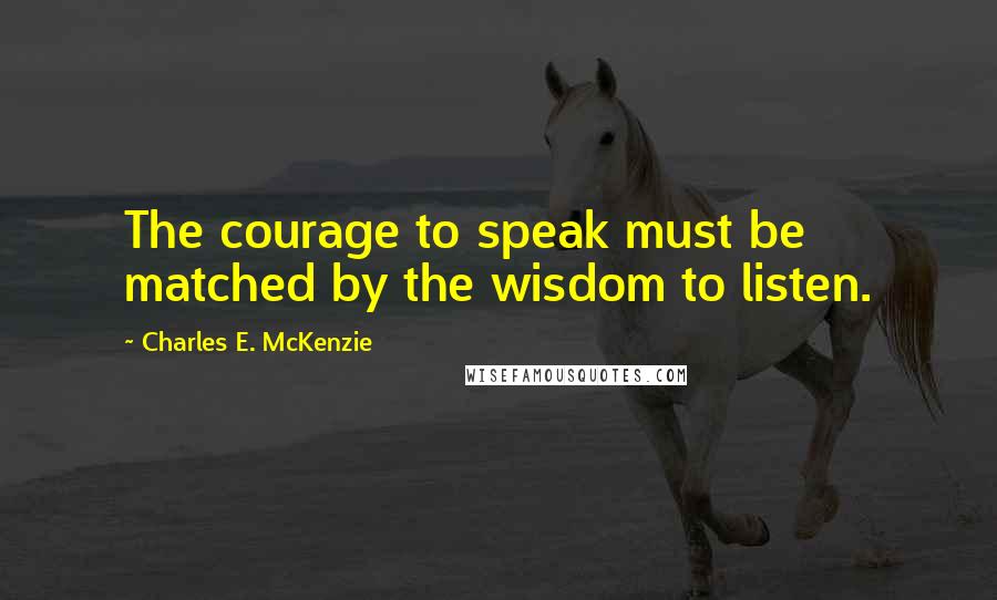 Charles E. McKenzie Quotes: The courage to speak must be matched by the wisdom to listen.