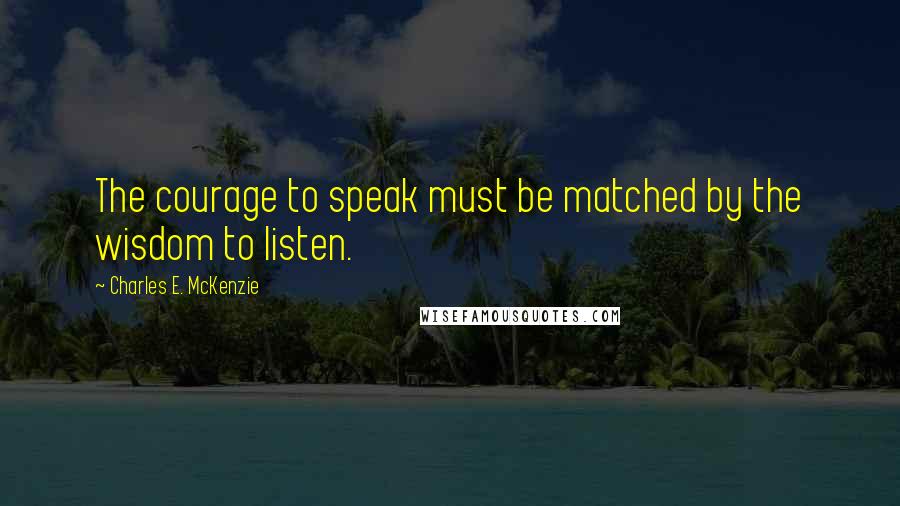 Charles E. McKenzie Quotes: The courage to speak must be matched by the wisdom to listen.