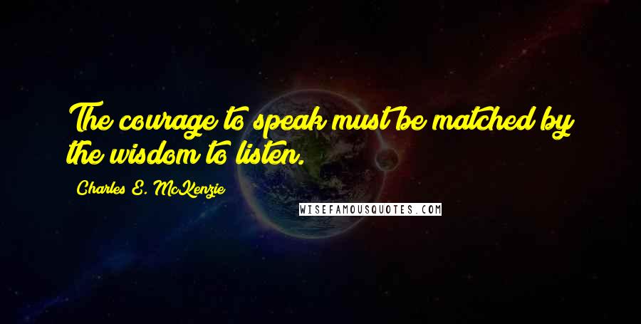 Charles E. McKenzie Quotes: The courage to speak must be matched by the wisdom to listen.