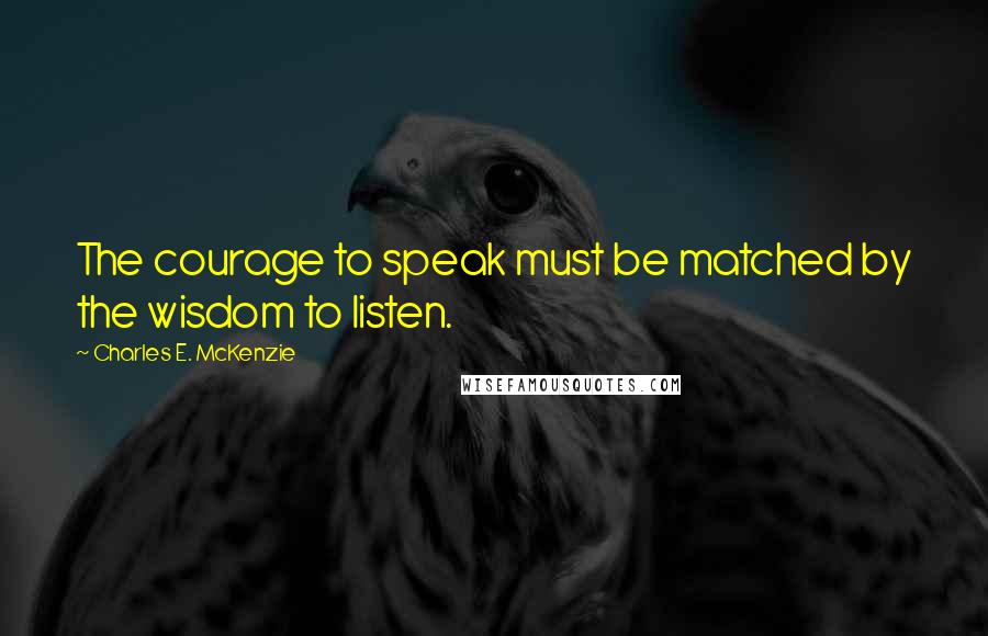 Charles E. McKenzie Quotes: The courage to speak must be matched by the wisdom to listen.