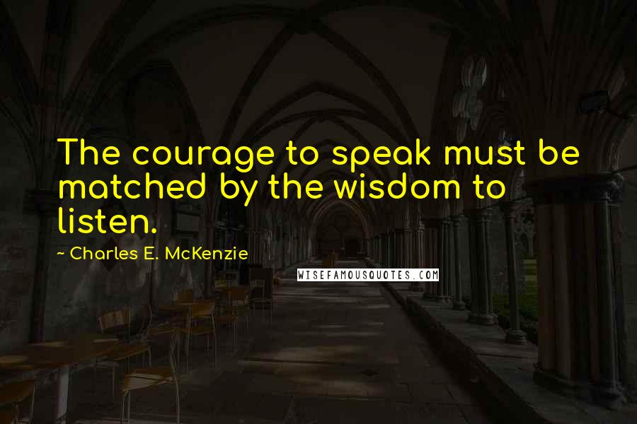 Charles E. McKenzie Quotes: The courage to speak must be matched by the wisdom to listen.