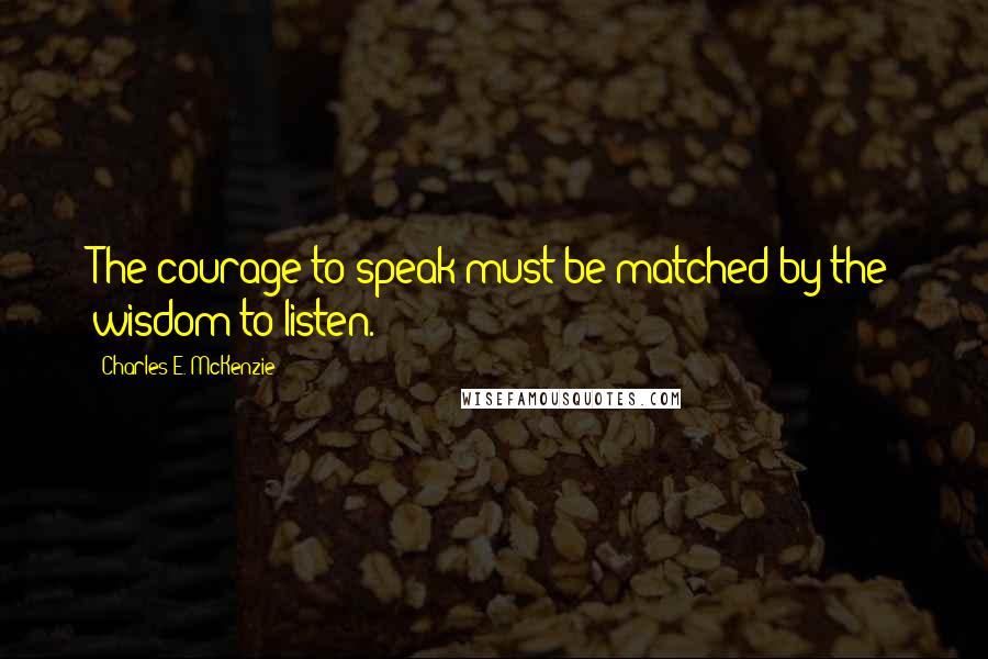 Charles E. McKenzie Quotes: The courage to speak must be matched by the wisdom to listen.