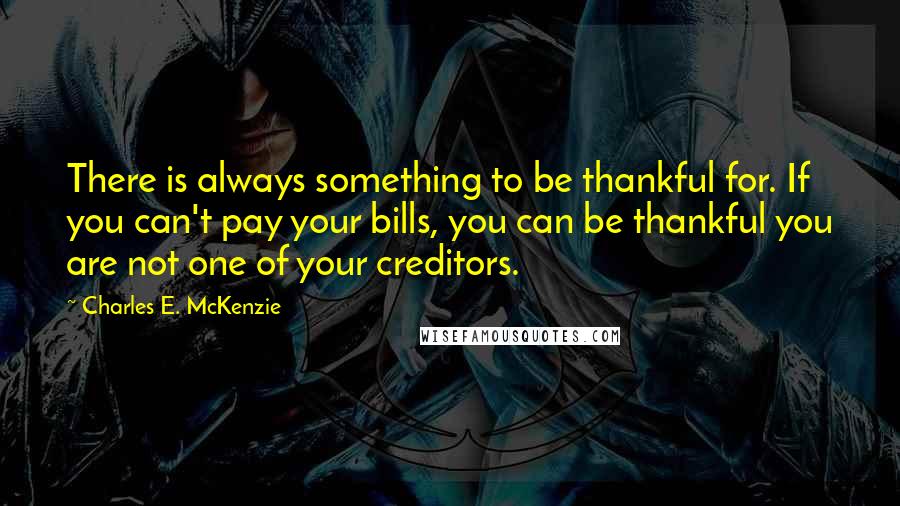 Charles E. McKenzie Quotes: There is always something to be thankful for. If you can't pay your bills, you can be thankful you are not one of your creditors.