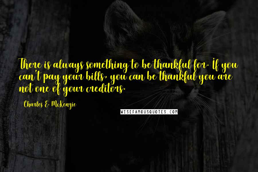 Charles E. McKenzie Quotes: There is always something to be thankful for. If you can't pay your bills, you can be thankful you are not one of your creditors.