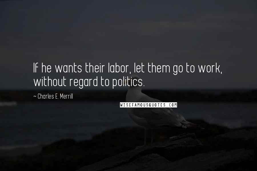 Charles E. Merrill Quotes: If he wants their labor, let them go to work, without regard to politics.