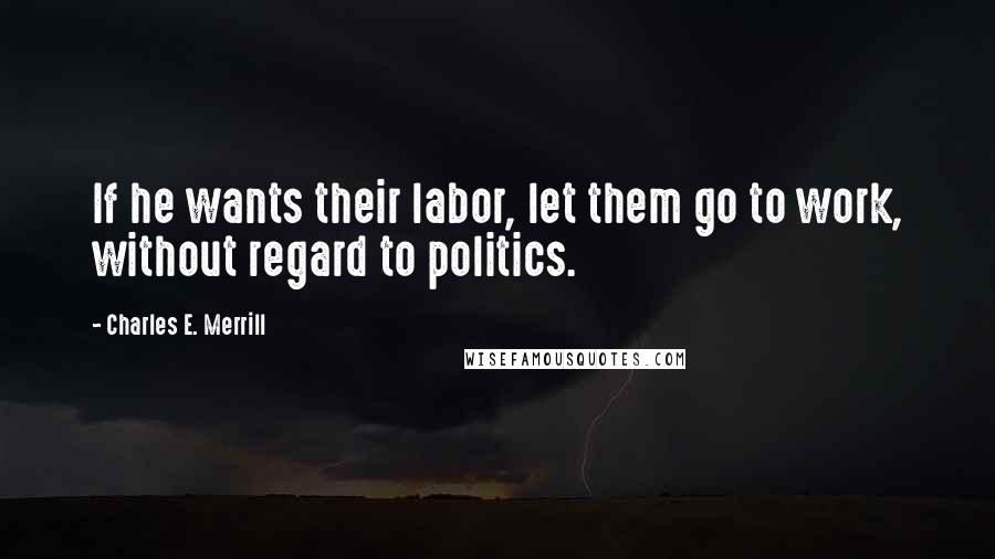 Charles E. Merrill Quotes: If he wants their labor, let them go to work, without regard to politics.