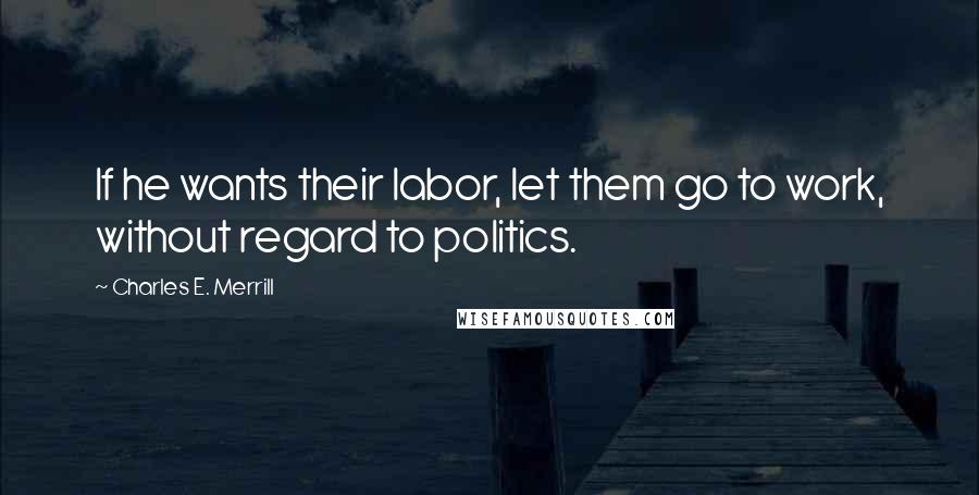 Charles E. Merrill Quotes: If he wants their labor, let them go to work, without regard to politics.